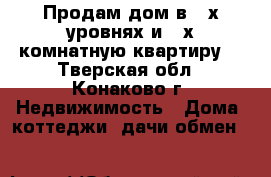 Продам дом в 2-х уровнях и 2-х комнатную квартиру. - Тверская обл., Конаково г. Недвижимость » Дома, коттеджи, дачи обмен   